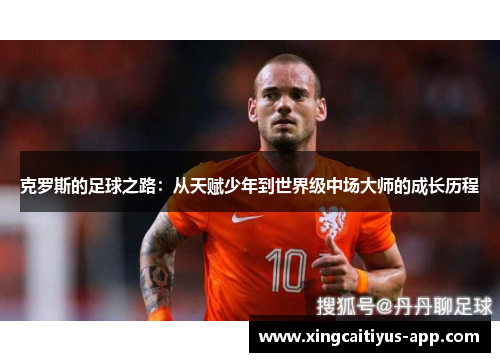 克罗斯的足球之路：从天赋少年到世界级中场大师的成长历程