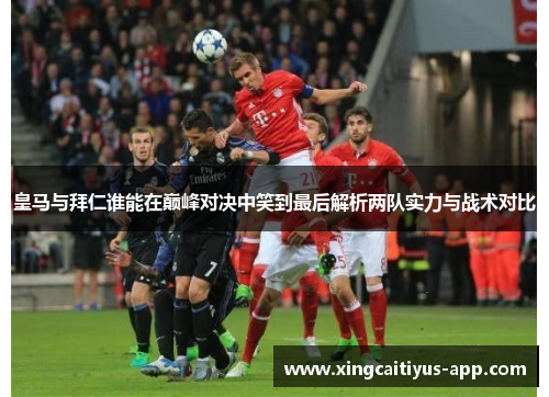 皇马与拜仁谁能在巅峰对决中笑到最后解析两队实力与战术对比